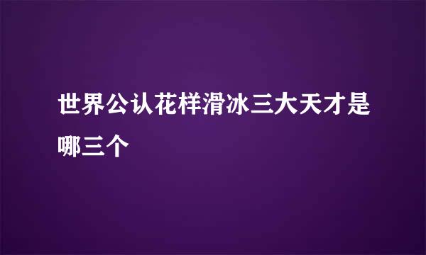 世界公认花样滑冰三大天才是哪三个