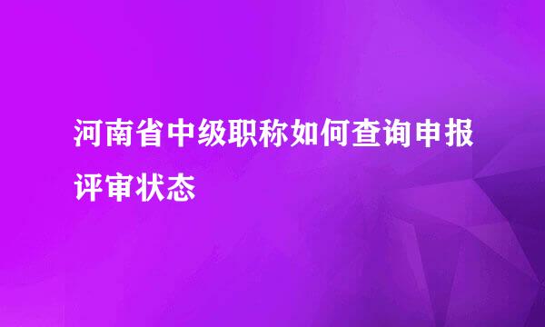河南省中级职称如何查询申报评审状态