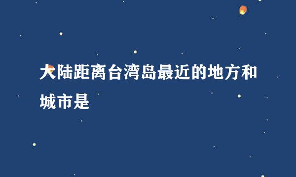 大陆距离台湾岛最近的地方和城市是