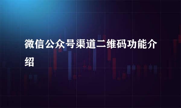 微信公众号渠道二维码功能介绍