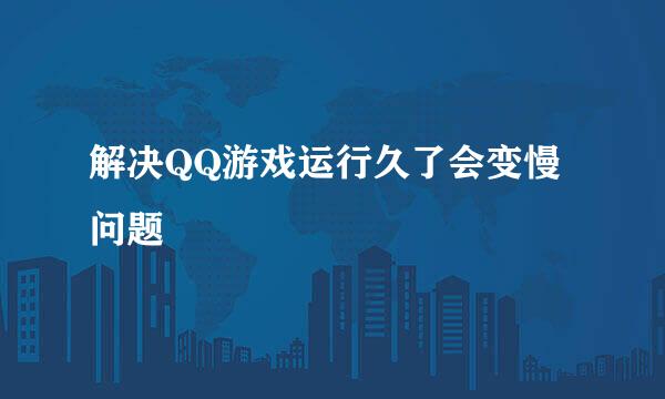 解决QQ游戏运行久了会变慢问题