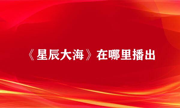 《星辰大海》在哪里播出