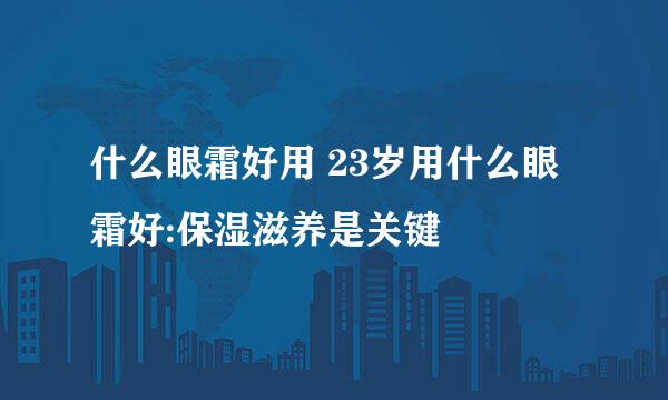 什么眼霜好用 23岁用什么眼霜好:保湿滋养是关键