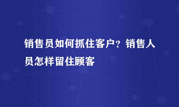 销售员如何抓住客户？销售人员怎样留住顾客