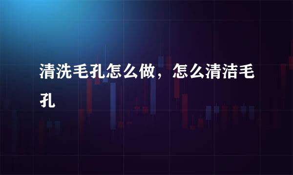 清洗毛孔怎么做，怎么清洁毛孔