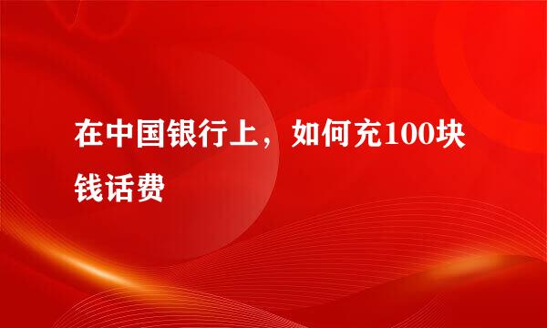 在中国银行上，如何充100块钱话费