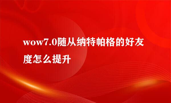 wow7.0随从纳特帕格的好友度怎么提升