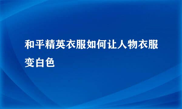 和平精英衣服如何让人物衣服变白色