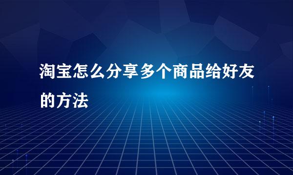 淘宝怎么分享多个商品给好友的方法