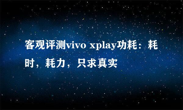 客观评测vivo xplay功耗：耗时，耗力，只求真实