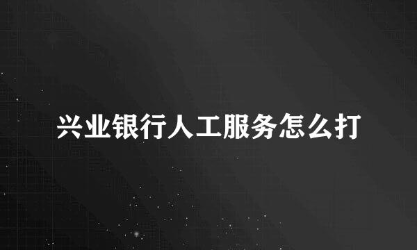 兴业银行人工服务怎么打