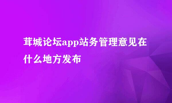 茸城论坛app站务管理意见在什么地方发布