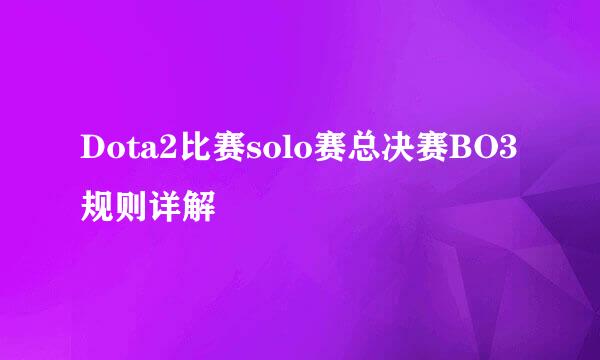 Dota2比赛solo赛总决赛BO3规则详解