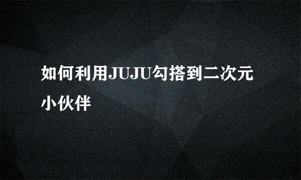 如何利用JUJU勾搭到二次元小伙伴