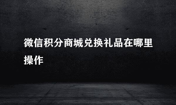 微信积分商城兑换礼品在哪里操作