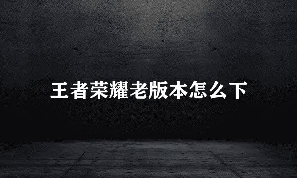 王者荣耀老版本怎么下