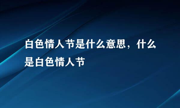 白色情人节是什么意思，什么是白色情人节
