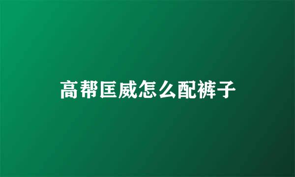 高帮匡威怎么配裤子
