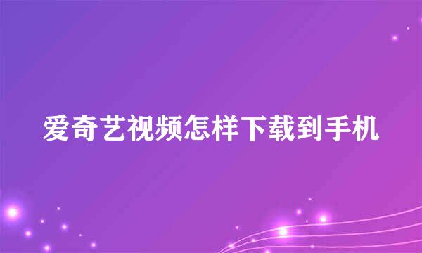 爱奇艺视频怎样下载到手机