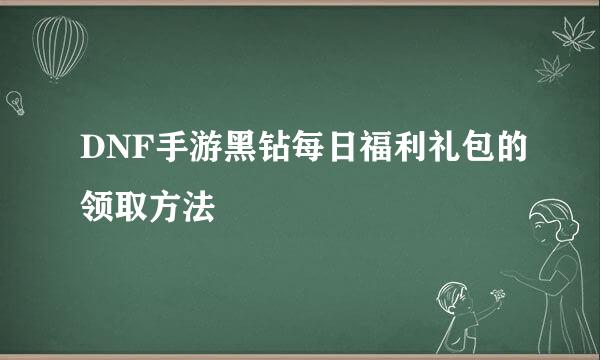 DNF手游黑钻每日福利礼包的领取方法