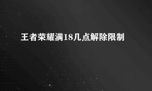 王者荣耀满18几点解除限制