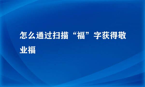 怎么通过扫描“福”字获得敬业福