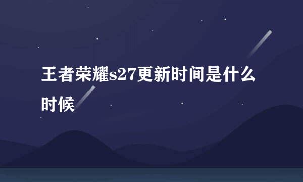 王者荣耀s27更新时间是什么时候