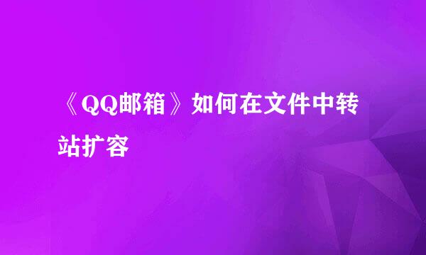 《QQ邮箱》如何在文件中转站扩容