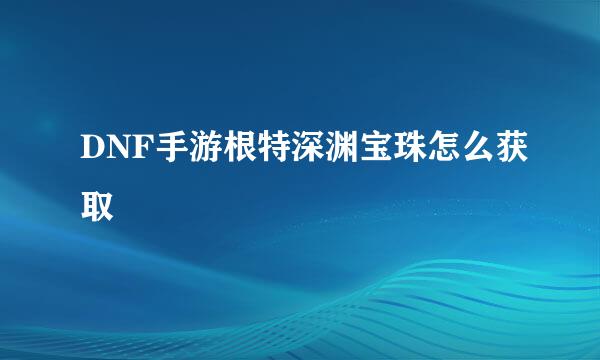 DNF手游根特深渊宝珠怎么获取