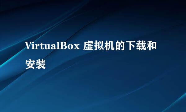 VirtualBox 虚拟机的下载和安装