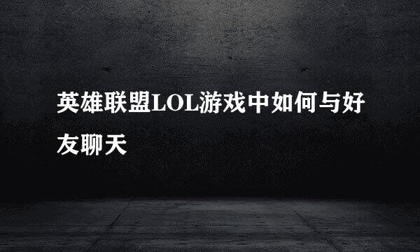 英雄联盟LOL游戏中如何与好友聊天