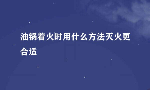 油锅着火时用什么方法灭火更合适