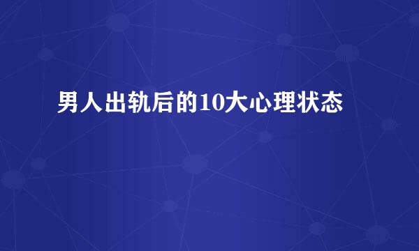 男人出轨后的10大心理状态