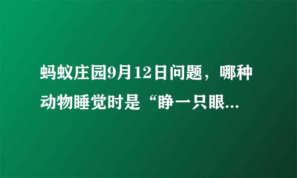 蚂蚁庄园9月12日问题，哪种动物睡觉时是“睁一只眼闭一只眼”