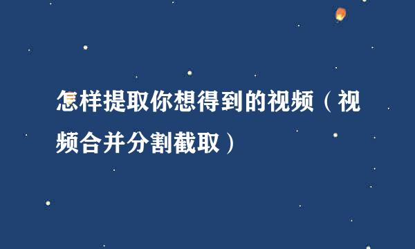 怎样提取你想得到的视频（视频合并分割截取）