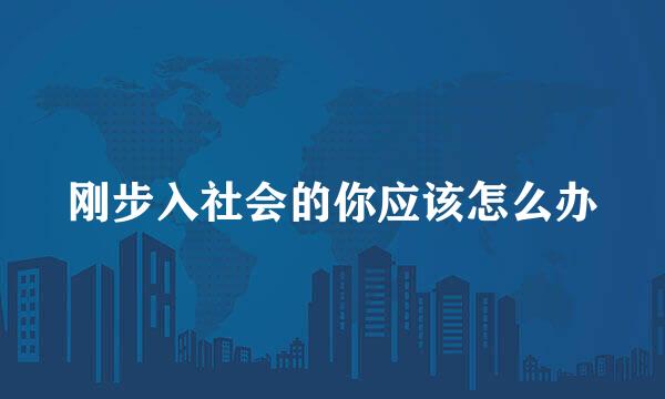 刚步入社会的你应该怎么办