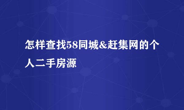 怎样查找58同城&赶集网的个人二手房源