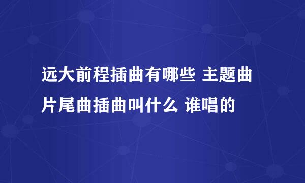 远大前程插曲有哪些 主题曲片尾曲插曲叫什么 谁唱的