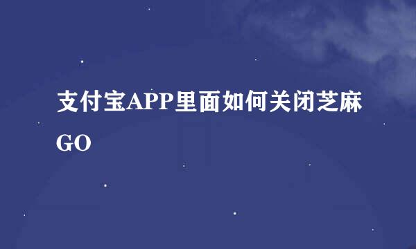 支付宝APP里面如何关闭芝麻GO