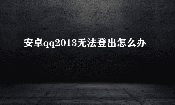 安卓qq2013无法登出怎么办