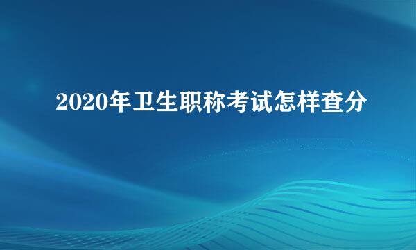2020年卫生职称考试怎样查分