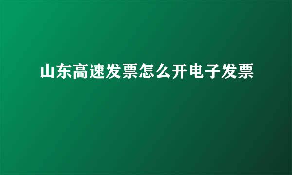 山东高速发票怎么开电子发票