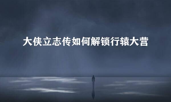 大侠立志传如何解锁行辕大营