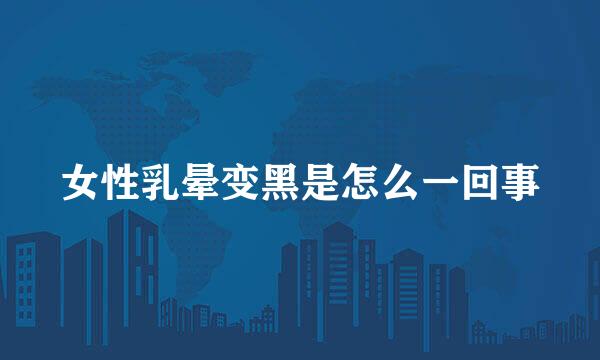 女性乳晕变黑是怎么一回事