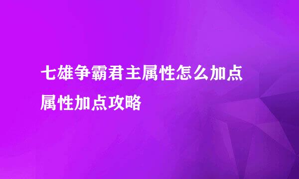 七雄争霸君主属性怎么加点 属性加点攻略