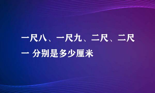 一尺八、一尺九、二尺、二尺一 分别是多少厘米