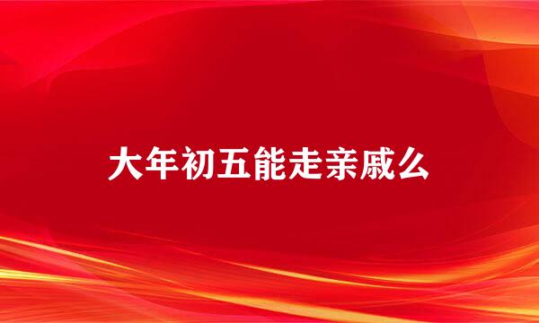 大年初五能走亲戚么