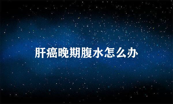 肝癌晚期腹水怎么办