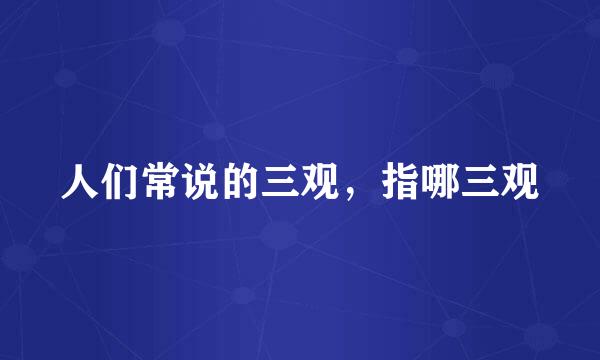人们常说的三观，指哪三观