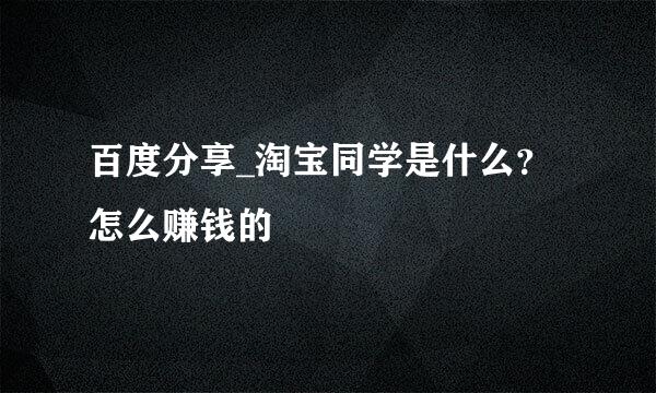 百度分享_淘宝同学是什么？怎么赚钱的